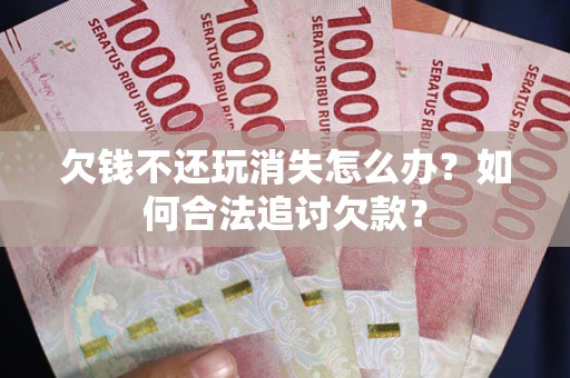 北京欠钱不还玩消失怎么办？如何合法追讨欠款？