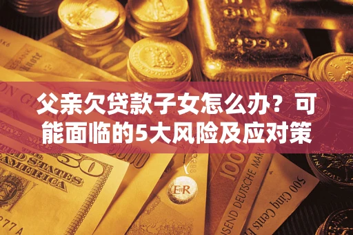 北京父亲欠贷款子女怎么办?可能面临的5大风险及应对策略 北京父亲欠贷款子女怎么办?可能面临的5大风险及应对策略