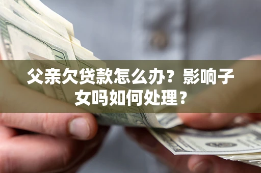 北京父亲欠贷款怎么办？影响子女吗如何处理？