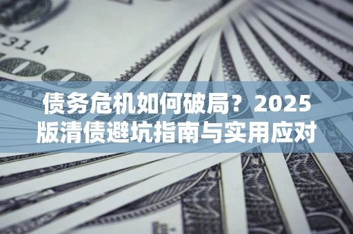 北京债务危机如何破局？2025版清债避坑指南与实用应对策略