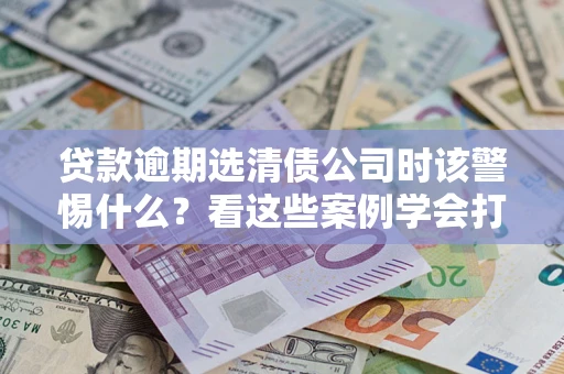 北京贷款逾期选清债公司时该警惕什么？看这些案例学会打翻身仗