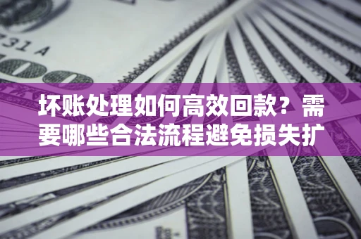 北京坏账处理如何高效回款？需要哪些合法流程避免损失扩大？