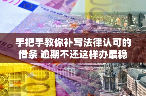 北京手把手教你补写法律认可的借条 逾期不还这样办最稳妥