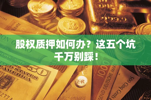 北京股权质押如何办？这五个坑千万别踩！