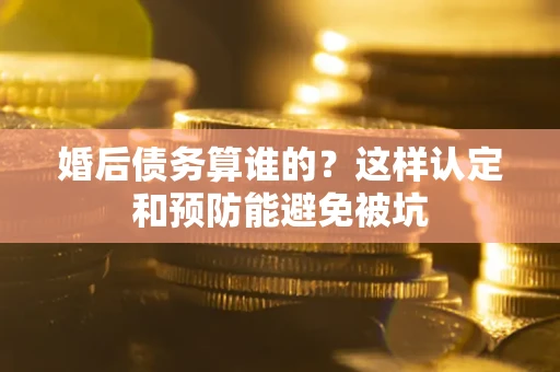 北京婚后债务算谁的？这样认定和预防能避免被坑