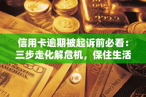 北京信用卡逾期被起诉前必看：三步走化解危机，保住生活尊严