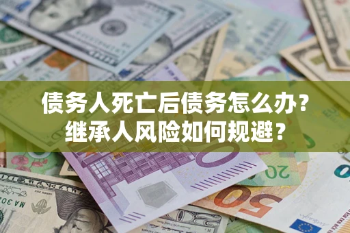 北京债务人死亡后债务怎么办？继承人风险如何规避？