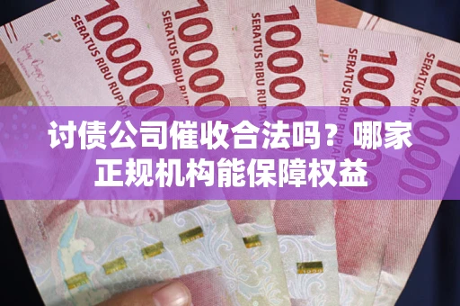 北京讨债公司催收合法吗？哪家正规机构能保障权益