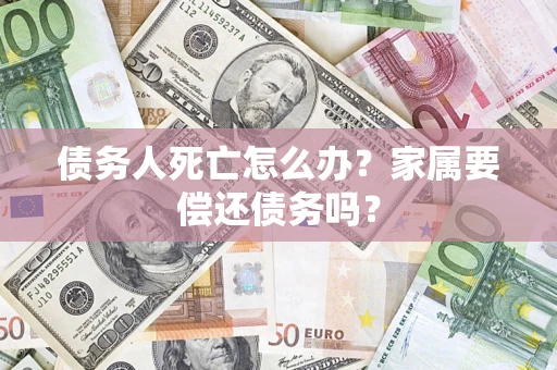 北京债务人死亡怎么办？家属要偿还债务吗？