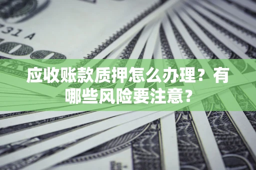 北京应收账款质押怎么办理？有哪些风险要注意？