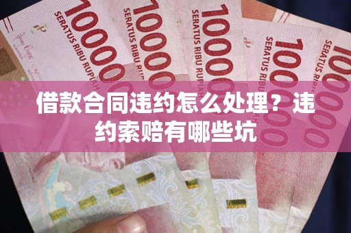 北京借款合同违约怎么处理？违约索赔有哪些坑