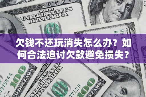 北京欠钱不还玩消失怎么办?如何合法追讨欠款避免损失? 北京欠钱不还玩消失怎么办?如何合法追讨欠款避免损失?
