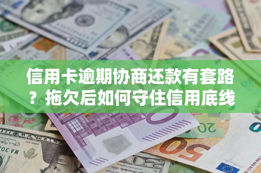 北京信用卡逾期协商还款有套路？拖欠后如何守住信用底线？