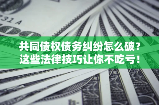 北京共同债权债务纠纷怎么破？这些法律技巧让你不吃亏！