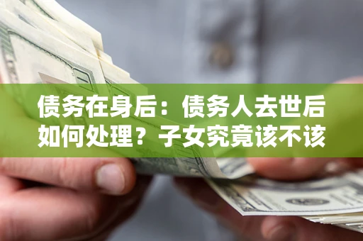 北京债务在身后：债务人去世后如何处理？子女究竟该不该还钱？