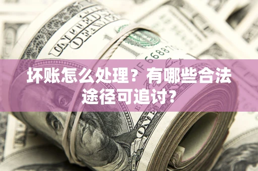 北京坏账怎么处理？有哪些合法途径可追讨？