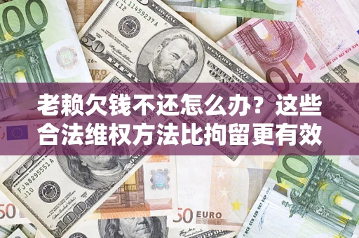 北京老赖欠钱不还怎么办？这些合法维权方法比拘留更有效