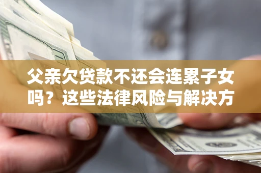 北京父亲欠贷款不还会连累子女吗？这些法律风险与解决方法要早知道！