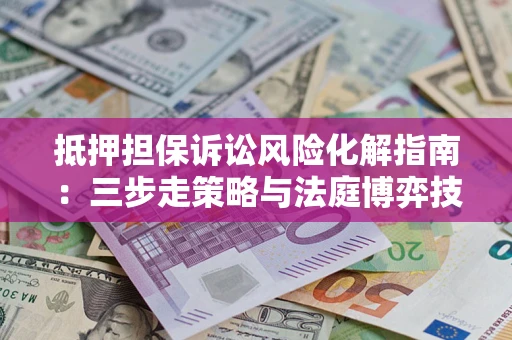 北京抵押担保诉讼风险化解指南：三步走策略与法庭博弈技巧