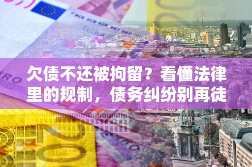 北京欠债不还被拘留？看懂法律里的规制，债务纠纷别再徒劳奔波