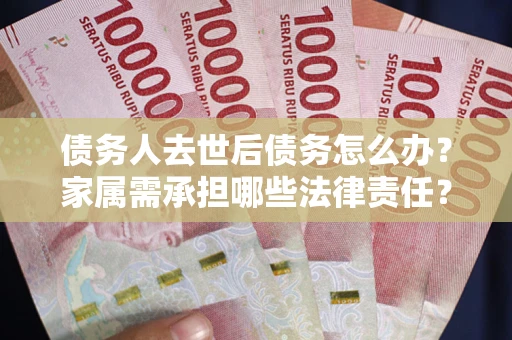 北京债务人去世后债务怎么办？家属需承担哪些法律责任？