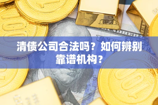 北京清债公司合法吗？如何辨别靠谱机构？