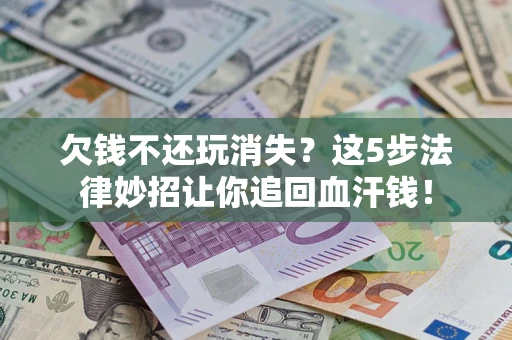 北京欠钱不还玩消失？这5步法律妙招让你追回血汗钱！