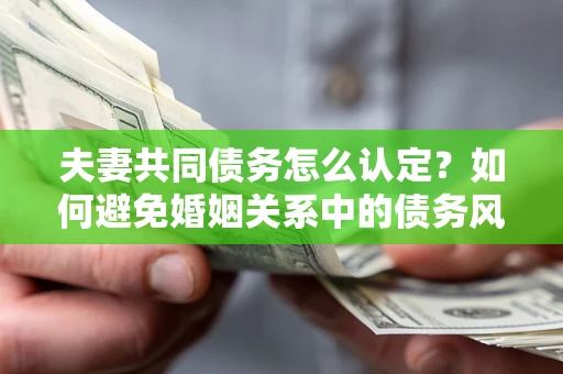 北京夫妻共同债务怎么认定？如何避免婚姻关系中的债务风险？