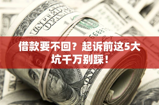 北京借款要不回？起诉前这5大坑千万别踩！