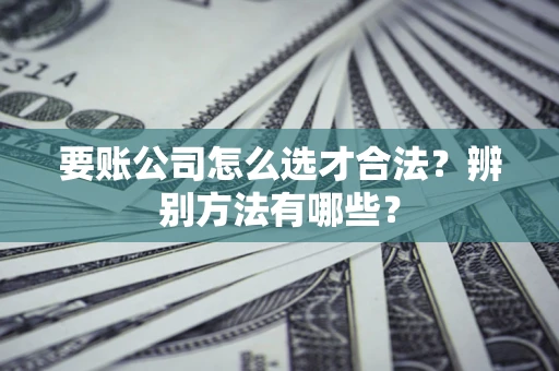 北京要账公司怎么选才合法？辨别方法有哪些？