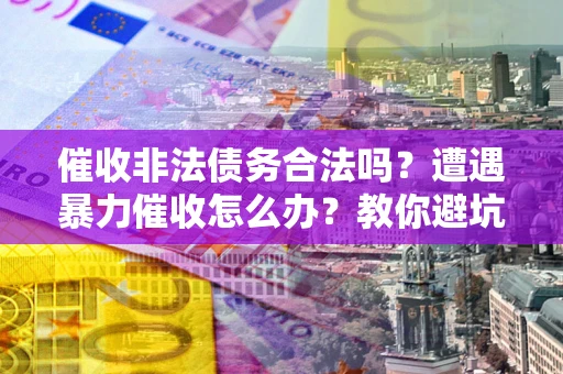 北京催收非法债务合法吗？遭遇暴力催收怎么办？教你避坑指南！