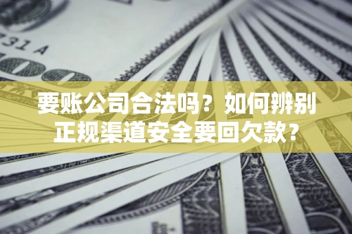 北京要账公司合法吗？如何辨别正规渠道安全要回欠款？