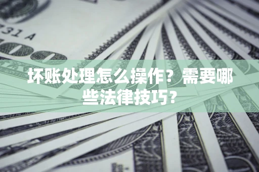 北京坏账处理怎么操作？需要哪些法律技巧？
