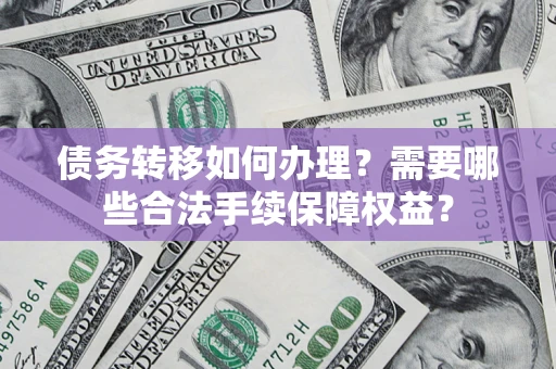 北京债务转移如何办理？需要哪些合法手续保障权益？
