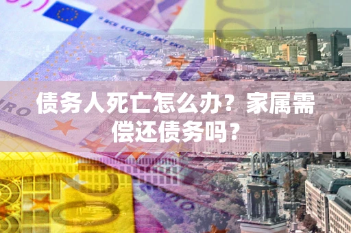 北京债务人死亡怎么办？家属需偿还债务吗？