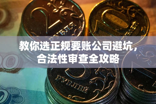 北京教你选正规要账公司避坑，合法性审查全攻略