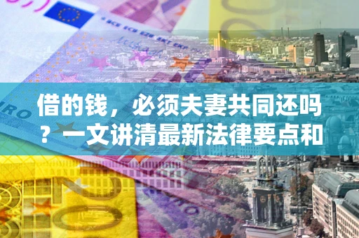 北京借的钱，必须夫妻共同还吗？一文讲清最新法律要点和避坑指南