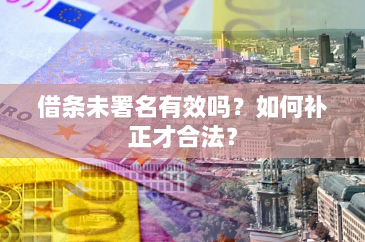 北京借条未署名有效吗？如何补正才合法？