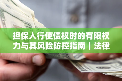 北京担保人行使债权时的有限权力与其风险防控指南｜法律实务解析