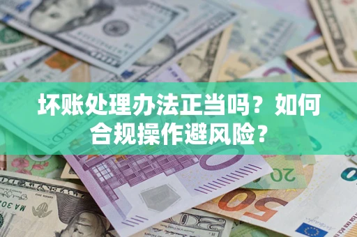 北京坏账处理办法正当吗？如何合规操作避风险？