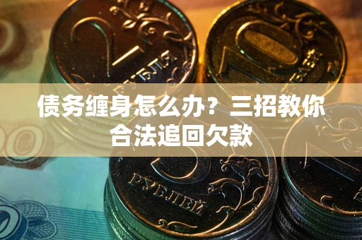 北京债务缠身怎么办？三招教你合法追回欠款