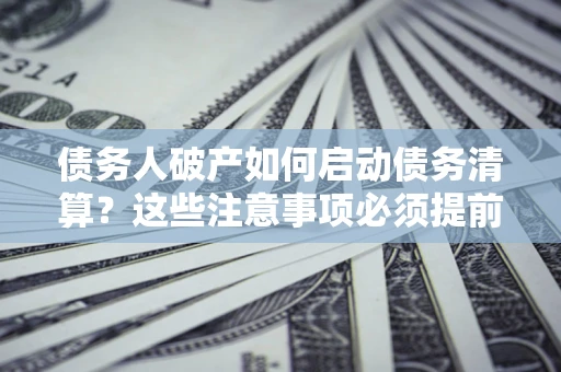 北京债务人破产如何启动债务清算？这些注意事项必须提前知道