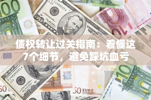 北京债权转让过关指南：看懂这7个细节，避免踩坑血亏
