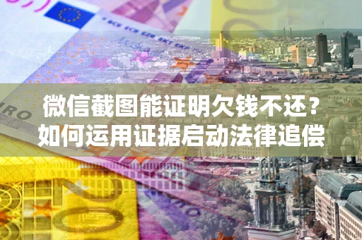 北京微信截图能证明欠钱不还？如何运用证据启动法律追偿程序？