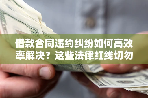 北京借款合同违约纠纷如何高效率解决？这些法律红线切勿触碰