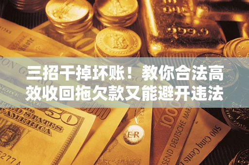 北京三招干掉坏账！教你合法高效收回拖欠款又能避开违法雷区