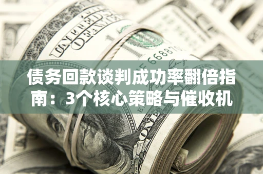 北京债务回款谈判成功率翻倍指南：3个核心策略与催收机构避坑法则