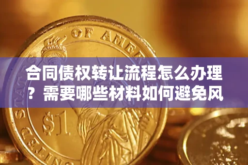 北京合同债权转让流程怎么办理？需要哪些材料如何避免风险？