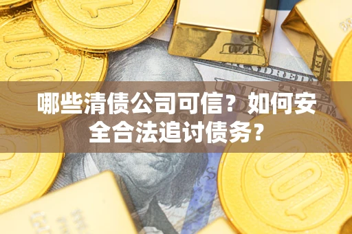 北京哪些清债公司可信？如何安全合法追讨债务？