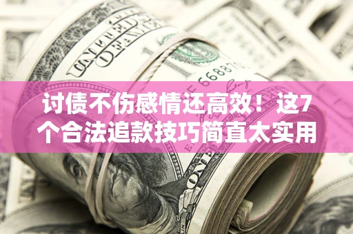 北京讨债不伤感情还高效！这7个合法追款技巧简直太实用